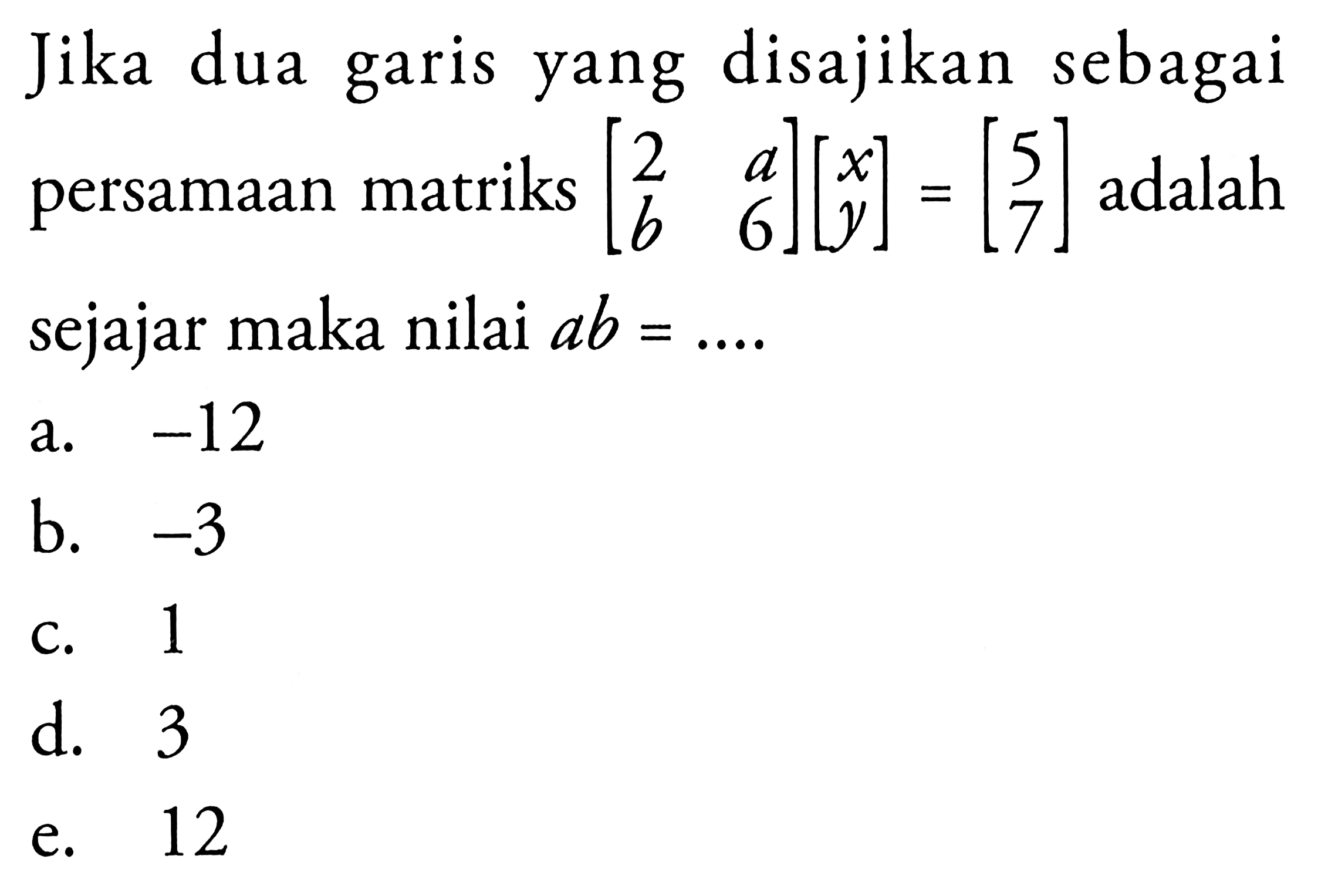 Jika dua garis yang disajikan sebagai persamaan matriks [2 a b 6][x y]-[5 7] adalah sejajar maka nilai ab= ....