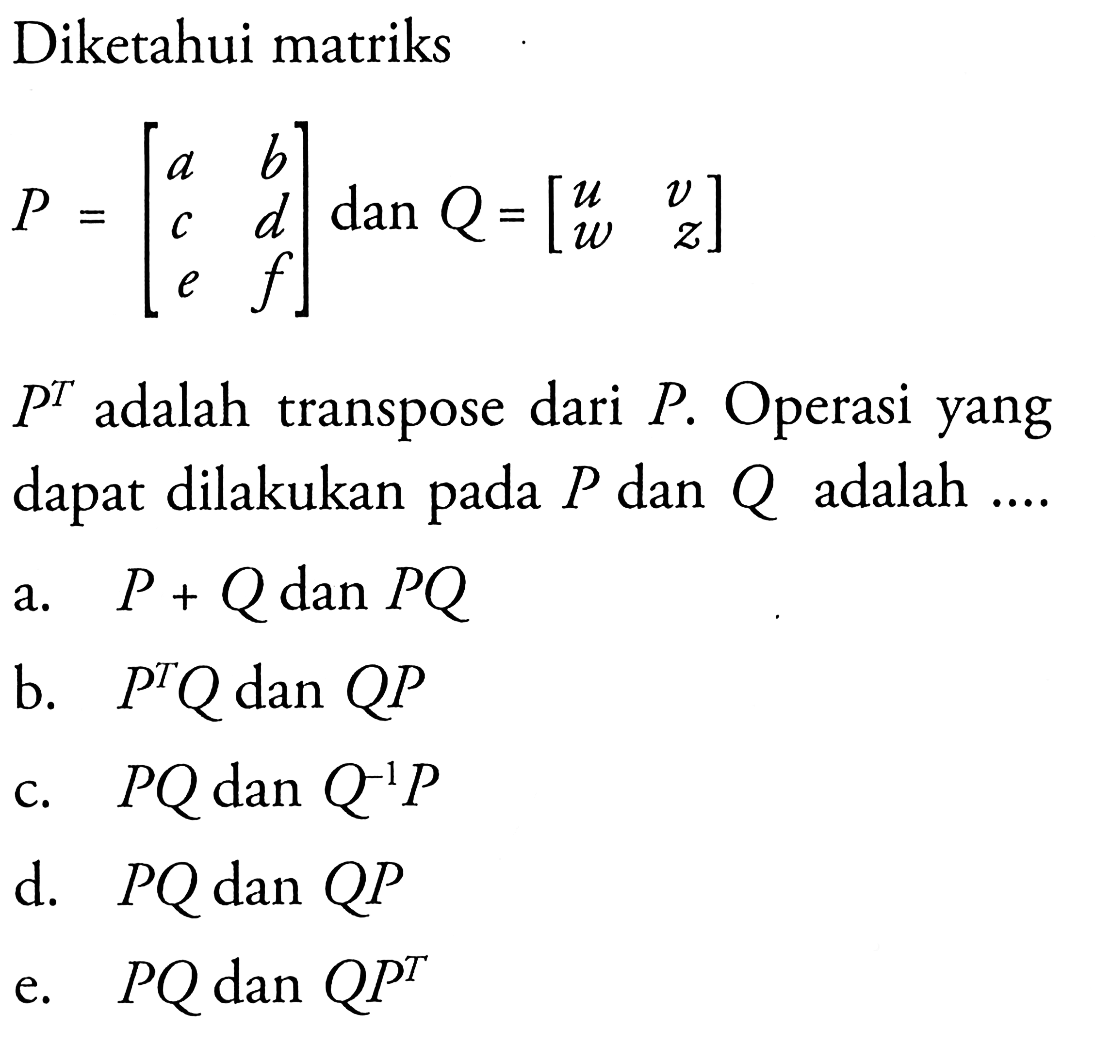 Diketahui matriks P = [a b c d e f] dan Q = [u v w z] P^T adalah transpose dari P. Operasi yang dapat dilakukan pada P dan Q adalah .....