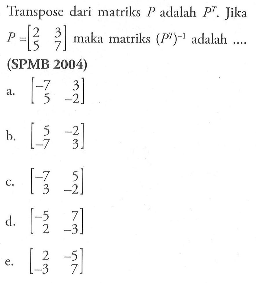 Transpose dari matriks P adalah P^T , Jika P=[2 3 5 7] maka matriks (P^T)^-1 adalah ... (SPMB 2004)