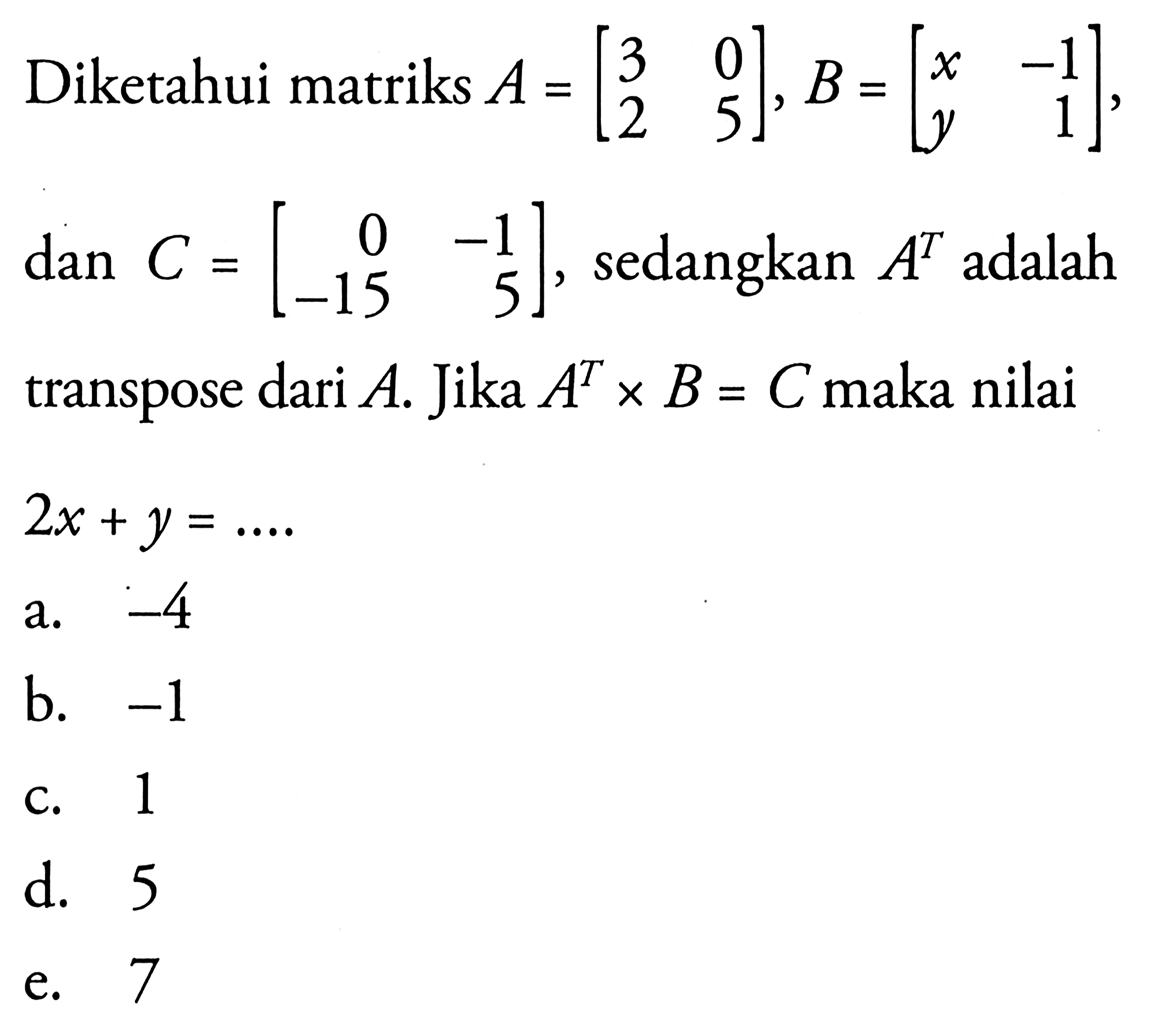 Diketahui matriks A=[3 0 2 5], b=[x -1 y 1] dan C=[0 -1 -15 5], sedangkan A^T adalah transpose dari A. Jika A^TxB=C maka nilai 2x+y= ....