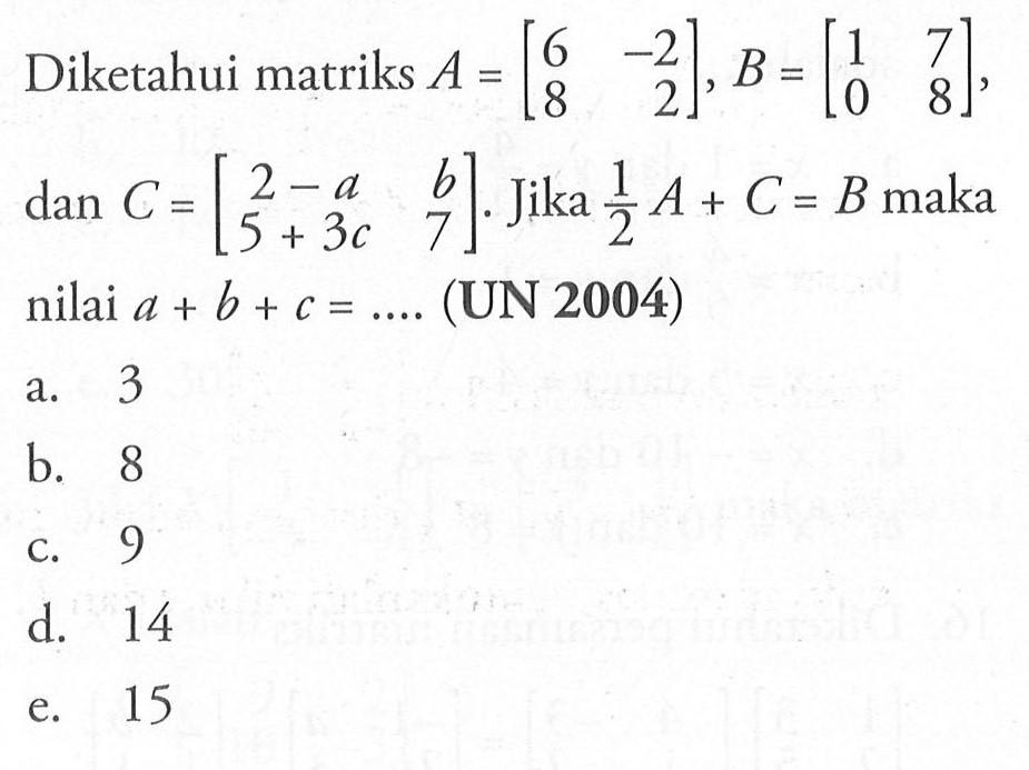 Diketahui matriks A=[6 -2 8 2], B=[1 7 0 8], dan C=[2-a b 5+3c 7]. Jika 1/2A+C=B maka nilai a+b+c= .... (UN 2004)