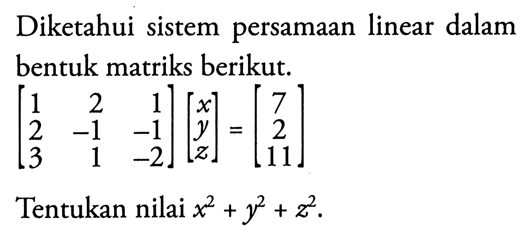 Diketahui sistem persamaan linear dalam bentuk matriks berikut. [1 2 1 2 -1 -1 3 1 -2][x y z]=[7 2 11] Tentukan nilai x^2+y^2+z^2.