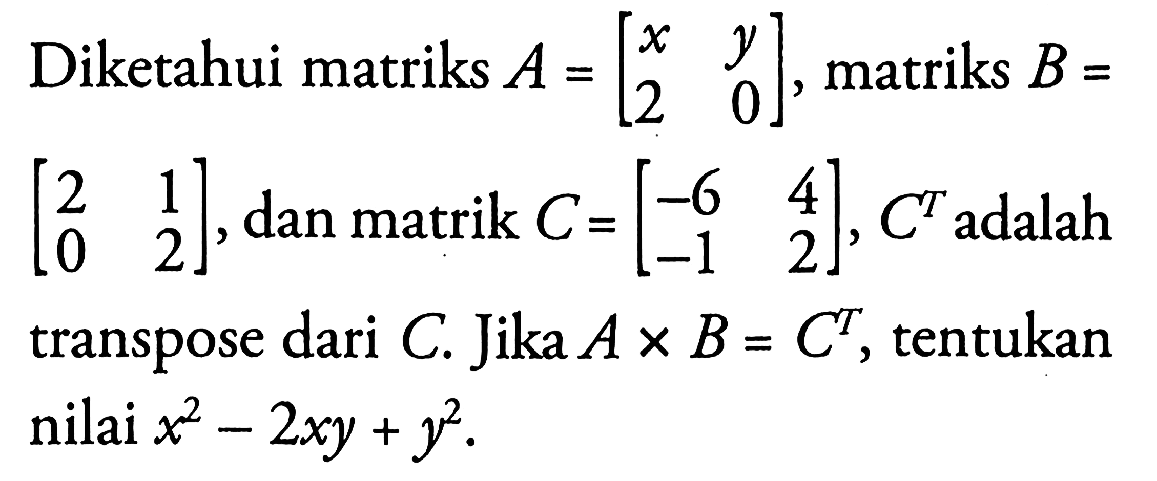 Diketahui matriks A=[x y 2 0], matriks B=[2 1 0 2], dan matrik C=[-6 4 -1 2], C^T adalah transpose dari C. Jika AxB=C^T, tentukan nilai x^2-2xy+y^2.