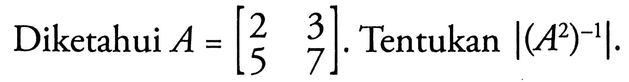 Diketahui A = [2 3 5 7] Tentukan |(A^2)^-1|