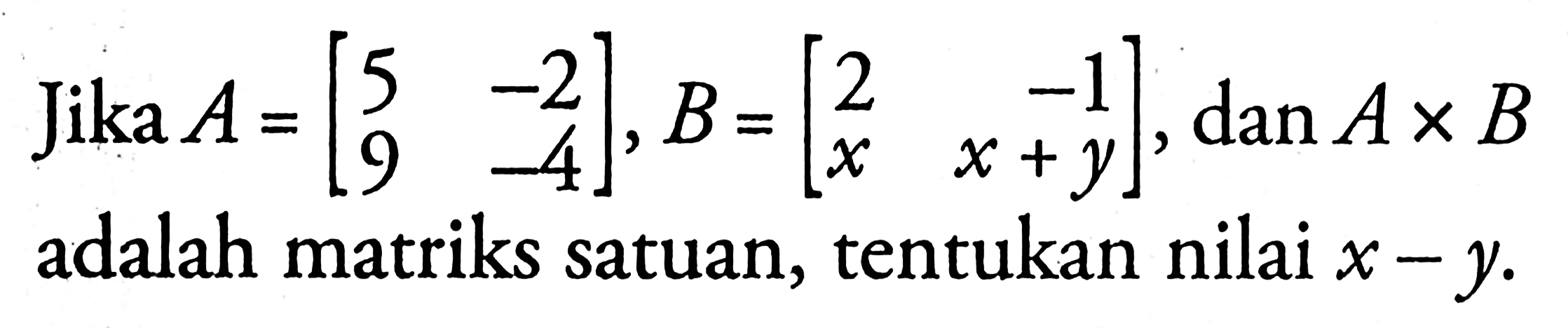 Jika A=[5 -2 9 -4], B=[2 -1 x x+y], dan AxB adalah matriks satuan, tentukanlah nilai x-y.