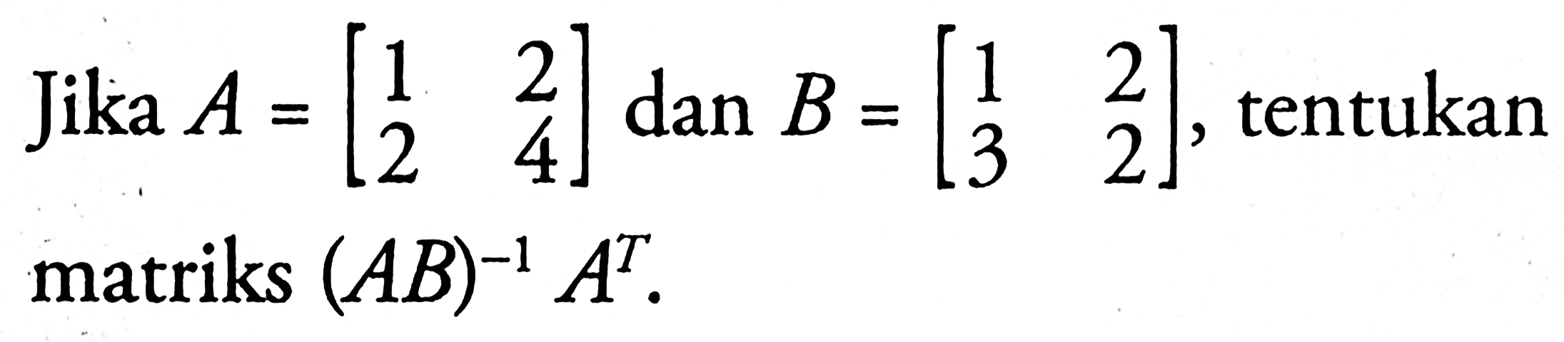 Jika A = [1 2 2 4] tentukan B = [1 2 3 2] matriks (AB)^-1 A^T.