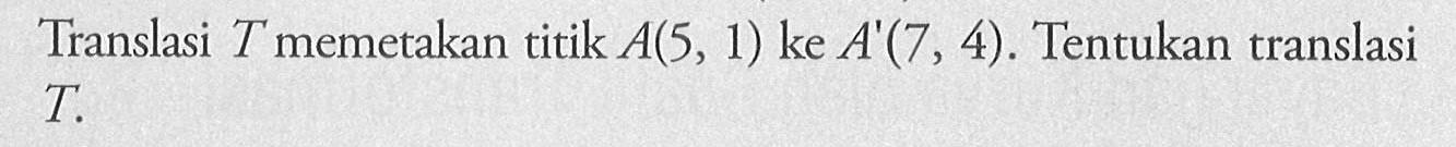 Translasi T memetakan titik A(5,1) ke A'(7,4). Tentukan translasi T.