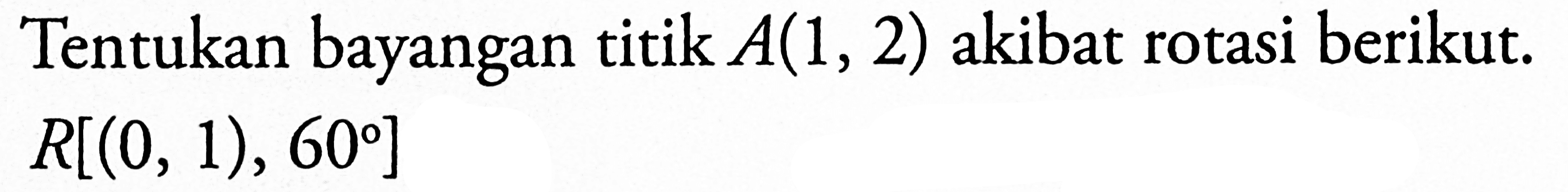 Tentukan bayangan titik A(1, 2) akibat rotasi berikut. R[(0, 1) , 60]