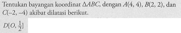 Tentukan bayangan koordinat  segitiga ABC , dengan  A(4,4), B(2,2) , dan  C(-2,-4)  akibat dilatasi berikut. D[O, 1/2] 