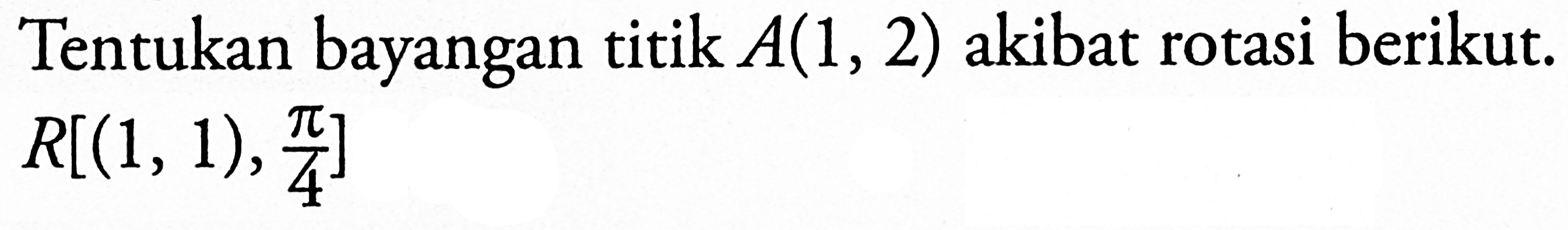 Tentukan bayangan titik  A(1,2)  akibat rotasi berikut.  R[(1,1), pi/4] 