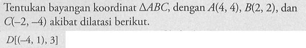 Tentukan bayangan koordinat segitiga ABC, dengan A(4, 4) , B(2, 2) , dan C(-2, -4) akibat dilatasi berikut. D[(-4, 1),3]