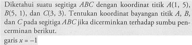 Diketahui suatu segitiga ABC dengan koordinat titik A(1,5), B(5,1), dan C(3,3). Tentukan koordinat bayangan titik A, B, dan C pada segitiga ABC jika dicerminkan terhadap sumbu pencerminan berikut.garis x=-1 