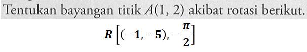 Tentukan bayangan titik A(1, 2) akibat rotasi berikut. R[(-1, -5), -pi/2]