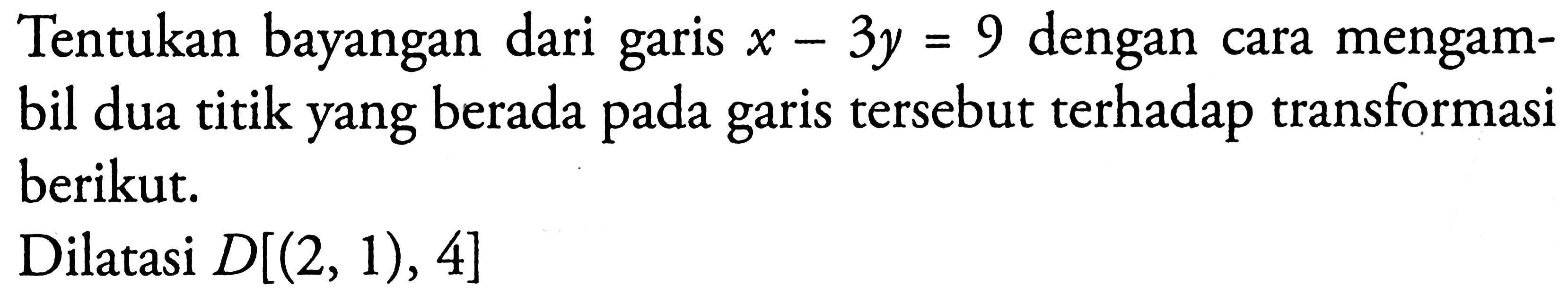 Tentukan bayangan dari garis dengan x-3y=9 cara mengam-bil dua titik yang berada pada garis tersebut terhadap transformasi berikut: Dilatasi D[(2,1),4]