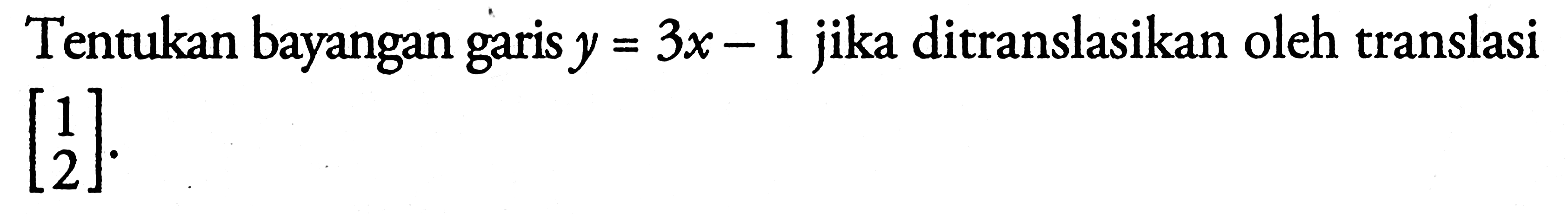 Tentukan bayangan garis y=3x-1 jika ditranslasikan oleh translasi [1 2].