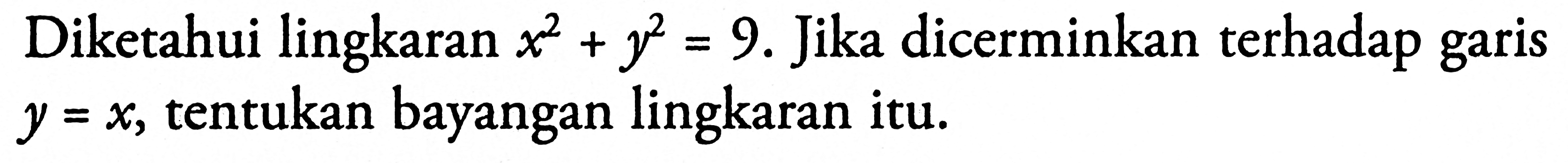 Diketahui lingkaran x^2+y^2=9. Jika dicerminkan terhadap garis y=x, tentukan bayangan lingkaran itu.