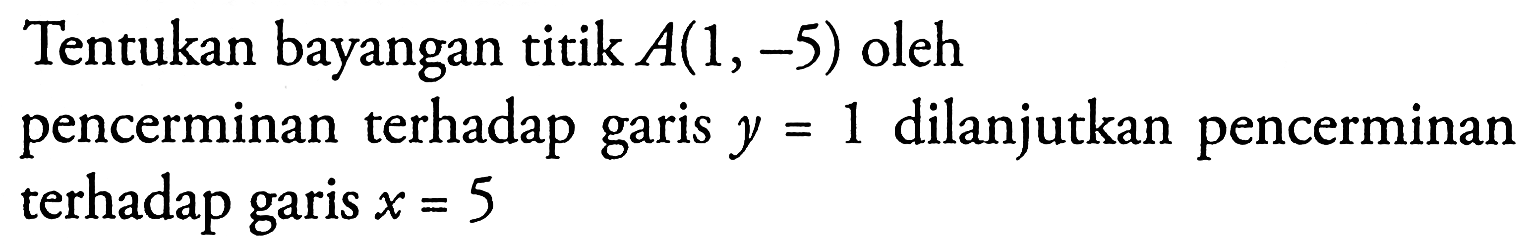 Tentukan bayangan titik A(1,-5) oleh pencerminan terhadap garis y=1 dilanjutkan pencerminan terhadap garis x=5