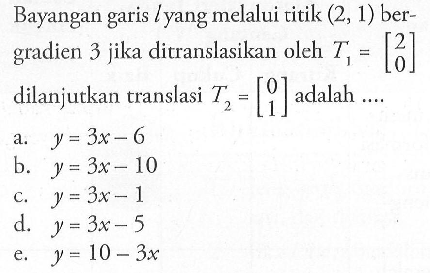 Bayangan garis l yang melalui titik (2, 1) ber- gradien 3 jika ditranslasikan oleh T1=[2 0] dilanjutkan translasi T2=[0 1] adalah ....