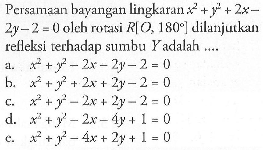 Persamaan bayangan lingkaran x^2+y^2+2x-2y-2=0 oleh rotasi R[O, 180] dilanjutkan refleksi terhadap sumbu Y adalah ....