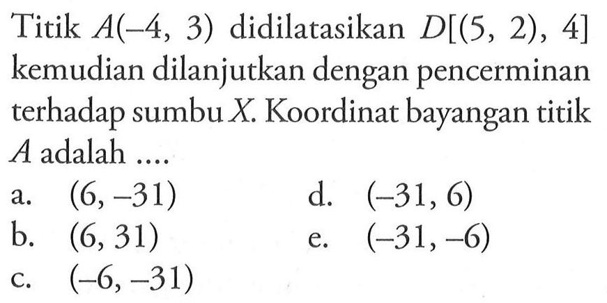 Titik A(-4, 3) didilatasikan D[(5, 2) , 4] kemudian dilanjutkan dengan pencerminan terhadap sumbu X Koordinat bayangan titik A adalah