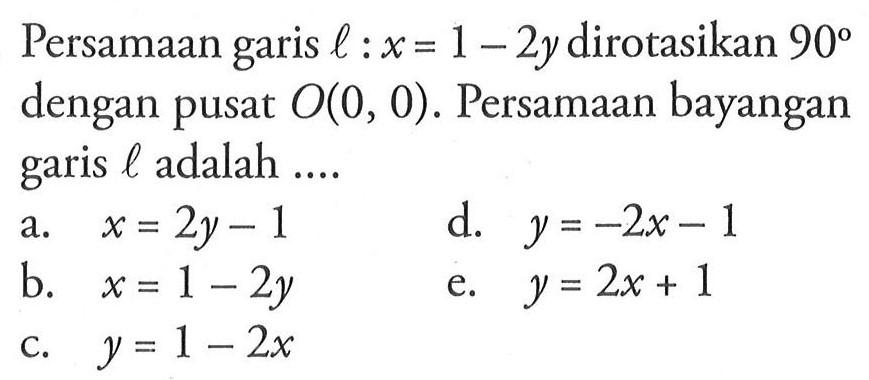 Persamaan garis l:x=1-2y dirotasikan 90 dengan pusat O(0,0). Persamaan bayangan garis l adalah ....