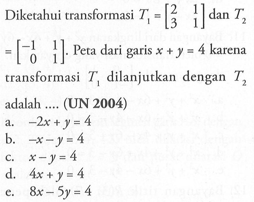 Diketahui transformasi T1=[2 1 3 1] dan T2=[-1 1 0 1]. Peta dari garis x+y=4 karena transformasi T1 dilanjutkan dengan T2 adalah .... (UN 2004)