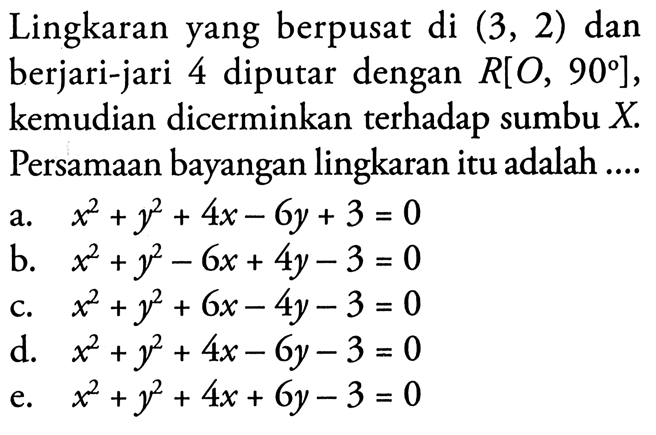 Lingkaran yang berpusat di (3,2) dan berjari-jari 4 diputar dengan R[O,90], kemudian dicerminkan terhadap sumbu X. Persamaan bayangan lingkaran itu adalah....