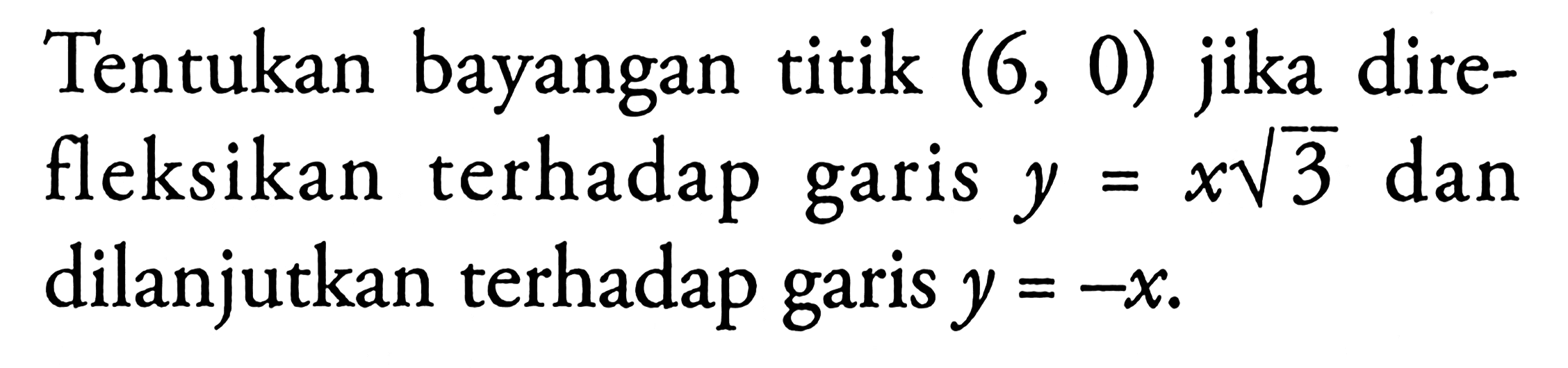 Tentukan bayangan titik (6, 0) direfleksikan terhadap garis y=x akar(3) dan dilanjutkan terhadap garis y=-x.