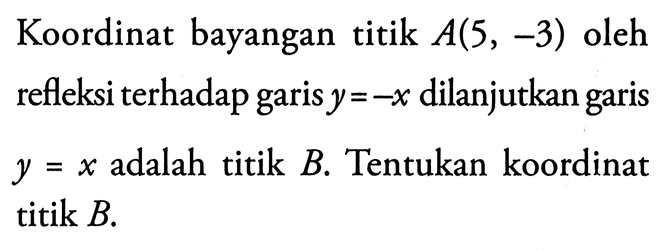 Koordinat bayangan titik A(5, -3) oleh terhadap garis y=-x dilanjutkan garis refleksi y=x adalah titik B. Tentukan koordinat titik B.