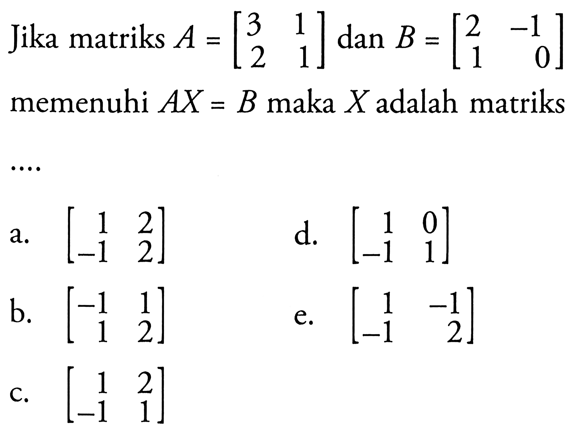 Jika matriks A = [3 1 2 1] dan B = [2 -1 1 0] memenuhi AX=B maka X adalah matriks....