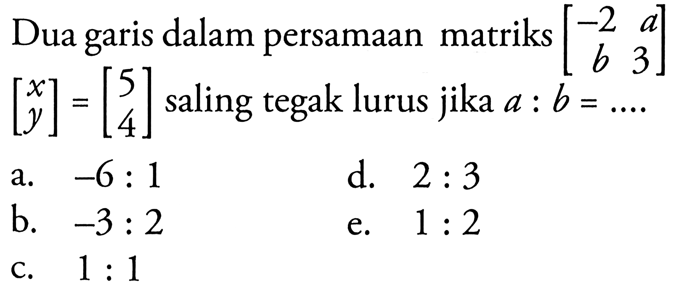 Dua garis dalam persamaan matriks [-2 a b 3][x y]=[5 4] saling tegak lurus jika a:b=....