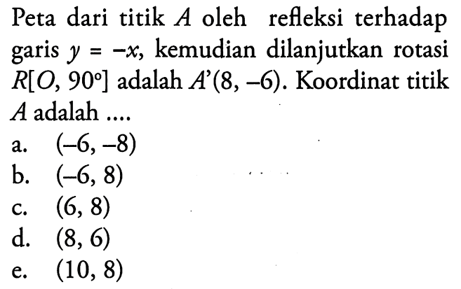 Peta dari titik A oleh refleksi terhadap kemudian dilanjutkan rotasi garis Y =-X, R[O, 90] adalah A'(8, -6). Koordinat titik A adalah