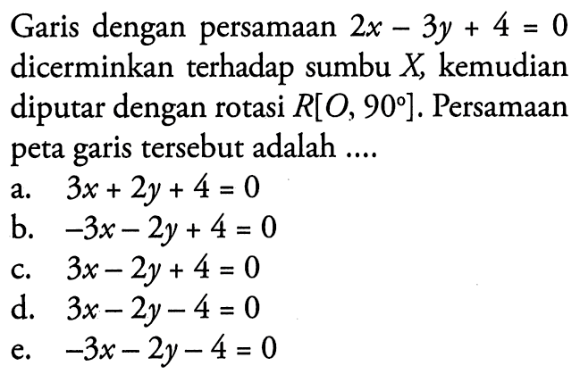 Garis dengan persamaan 2x-3y+4 = 0 dicerminkan terhadap sumbu X kemudian diputar dengan rotasi R[O, 90]. Persamaan tersebut adalah peta garis