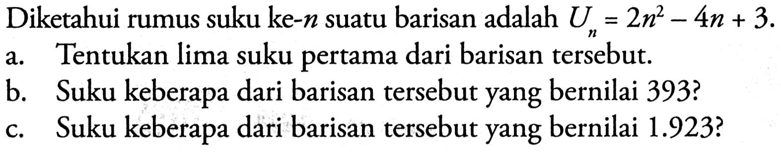 Diketahui rumus suku ke- n suatu barisan adalah Un=2n^2-4n+3. a. Tentukan lima suku pertama dari barisan tersebut. b. Suku keberapa dari barisan tersebut yang bernilai 393? c. Suku keberapa dari barisan tersebut yang bernilai 1.923?