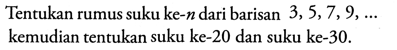 Tentukan rumus suku ke-n dari barisan  3, 5, 7, 9, ...  kemudian tentukan suku ke-20 dan suku ke-30.