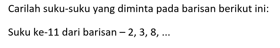 Carilah suku-suku yang diminta pada barisan berikut ini:Suku ke-11 dari barisan -2,3,8,... 
