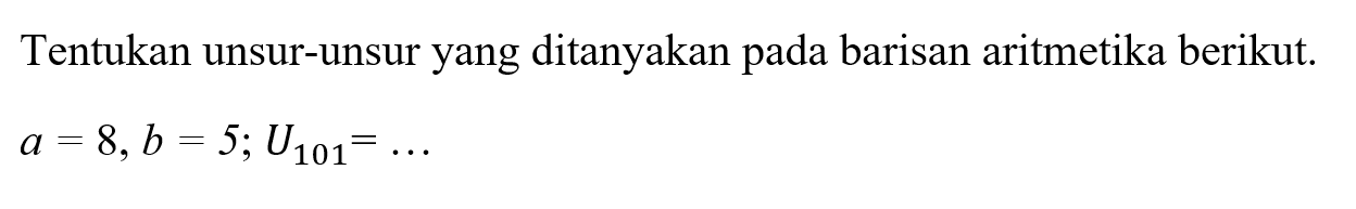 Tentukan unsur-unsur yang ditanyakan pada barisan aritmetika berikut. a=8, b=5; U101=...