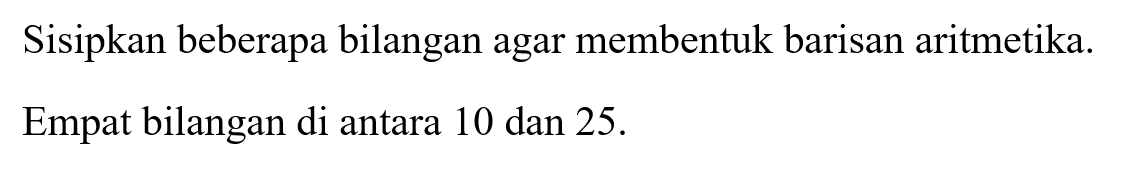 Sisipkan beberapa bilangan agar membentuk barisan aritmetika.Empat bilangan di antara 10 dan 25 .