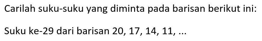 Carilah suku-suku yang diminta pada barisan berikut ini: Suku ke-29 dari barisan 20, 17, 14, 11, ...