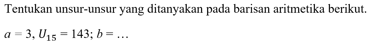 Tentukan unsur-unsur yang ditanyakan pada barisan aritmetika berikut. a=3, U15=143; b=... 