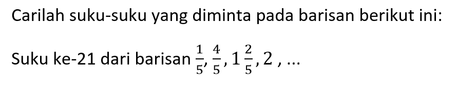 Carilah suku-suku yang diminta pada barisan berikut ini: Suku ke-21 dari barisan 1/5,4/5,1 2/5,2, ....