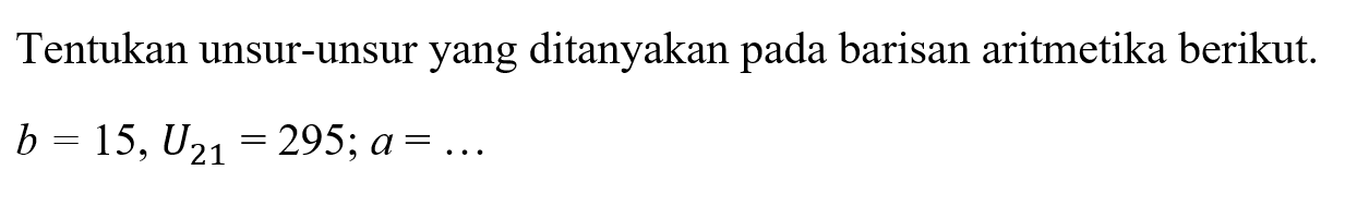 Tentukan unsur-unsur yang ditanyakan pada barisan aritmetika berikut.b=15, U21=295; a=...