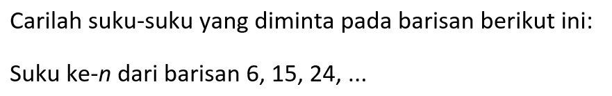 Carilah suku-suku yang diminta pada barisan berikut ini:
Suku ke-n dari barisan  6,15,24, ... 