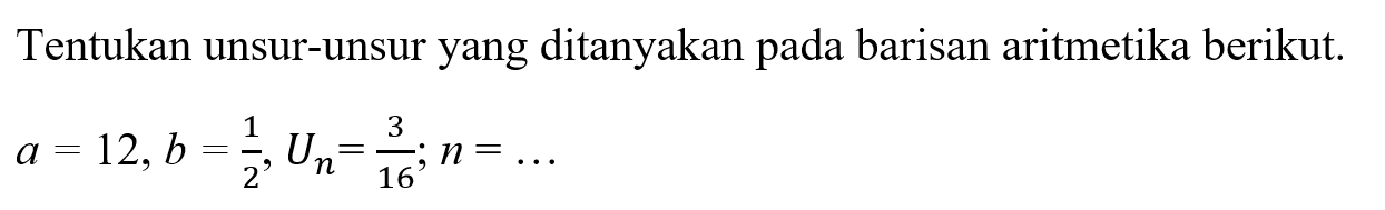 Tentukan unsur-unsur yang ditanyakan pada barisan aritmetika berikut. a = 12, b = 1/2 , Un = 3/16 ; n = ...