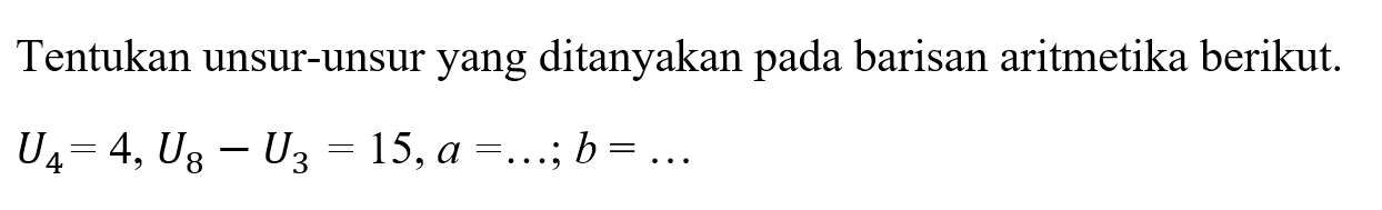 Tentukan unsur-unsur yang ditanyakan pada barisan aritmetika berikut.U4=4, U8-U3=15, a=... ; b=...