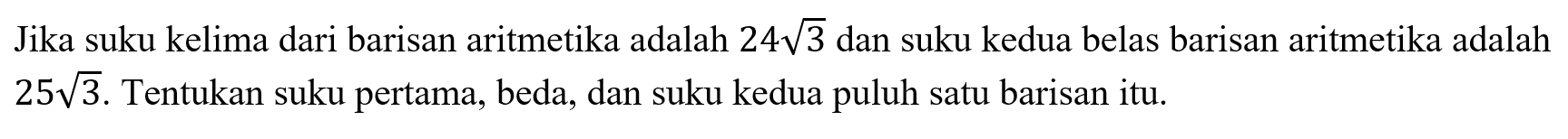 Jika suku kelima dari barisan aritmetika adalah 24 akar(3) dan suku kedua belas barisan aritmetika adalah 25 akar(3). Tentukan suku pertama, beda, dan suku kedua puluh satu barisan itu.