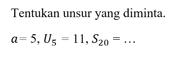 Tentukan unsur yang diminta.a=5, U5=11, S20=...