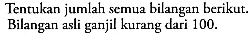 Tentukan jumlah semua bilangan berikut. Bilangan asli ganjil kurang dari 100.