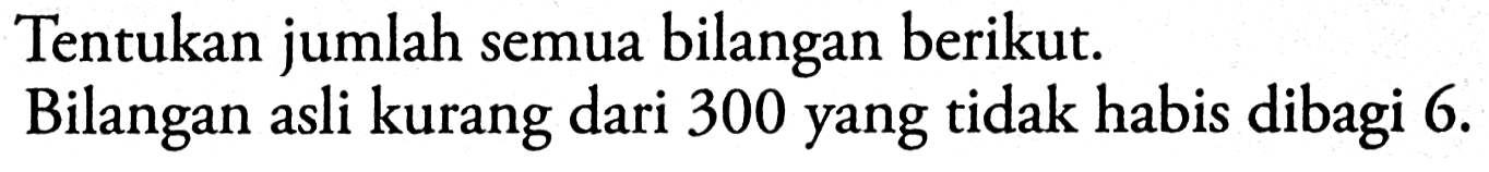 Tentukan jumlah semua bilangan berikut. Bilangan asli kurang dari 300 yang tidak habis dibagi 6.