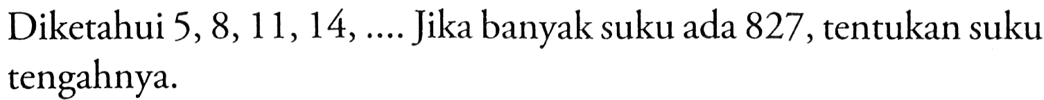 Diketahui 5,8,11,14, ... Jika banyak suku ada 827, tentukan suku tengahnya.